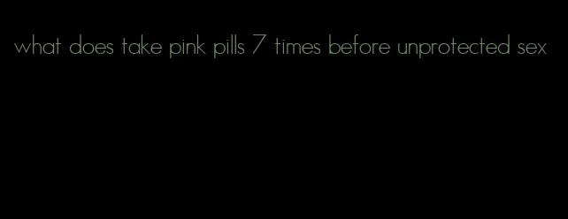 what does take pink pills 7 times before unprotected sex