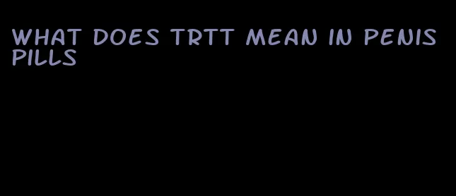 what does trtt mean in penis pills