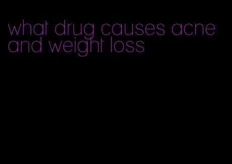 what drug causes acne and weight loss