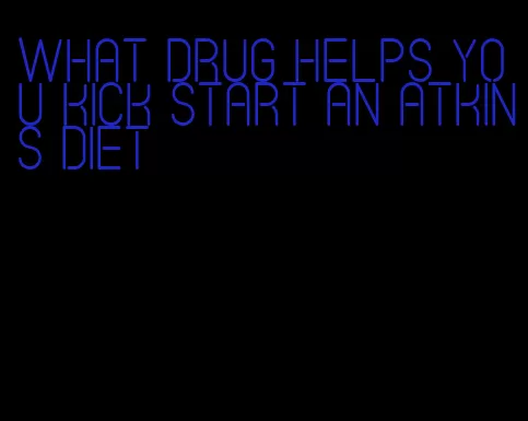 what drug helps you kick start an atkins diet