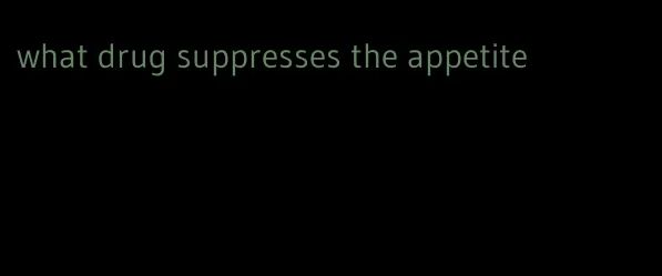 what drug suppresses the appetite