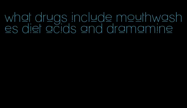 what drugs include mouthwashes diet acids and dramamine