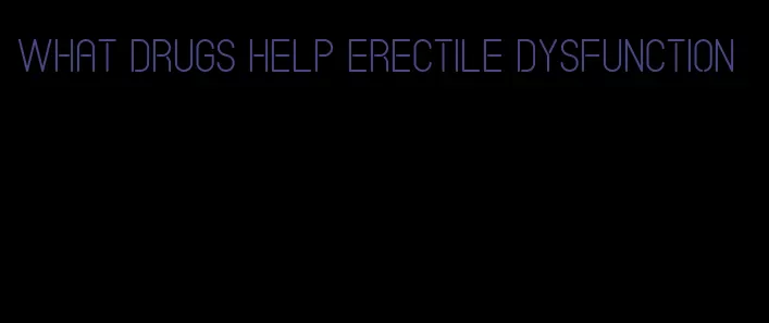 what drugs help erectile dysfunction