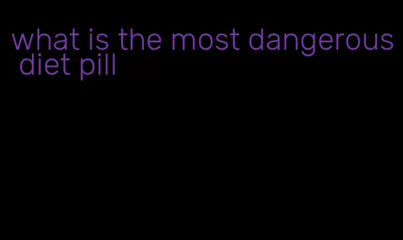 what is the most dangerous diet pill