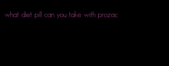 what diet pill can you take with prozac