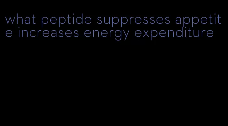 what peptide suppresses appetite increases energy expenditure