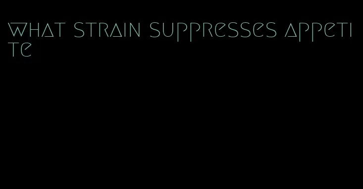 what strain suppresses appetite