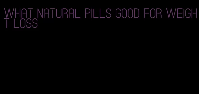 what natural pills good for weight loss