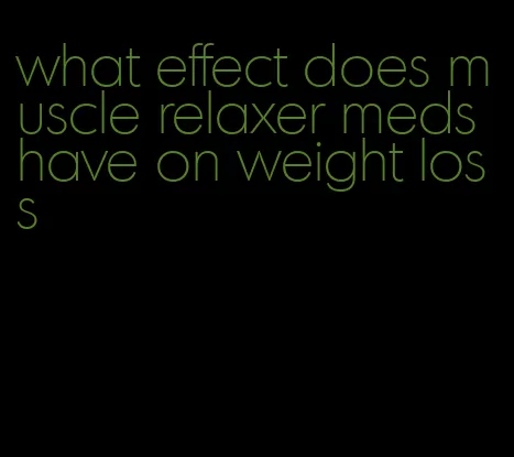 what effect does muscle relaxer meds have on weight loss