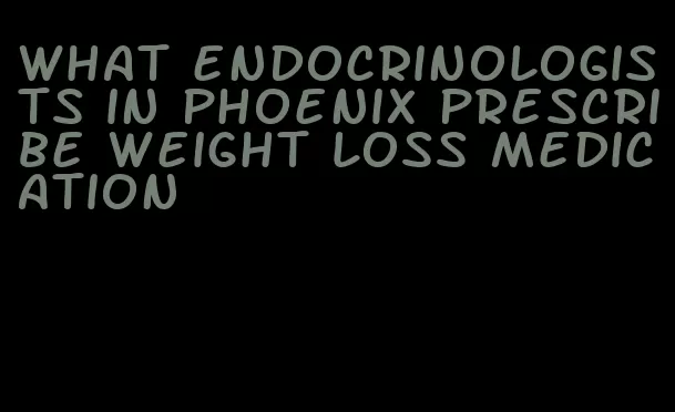 what endocrinologists in phoenix prescribe weight loss medication