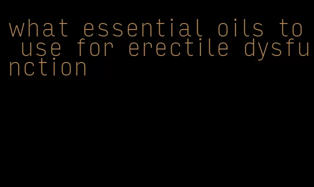 what essential oils to use for erectile dysfunction