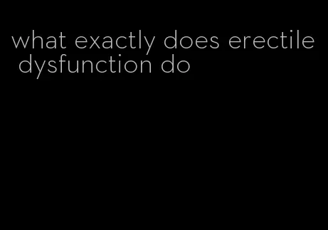 what exactly does erectile dysfunction do