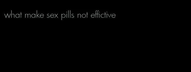 what make sex pills not effictive