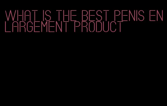 what is the best penis enlargement product