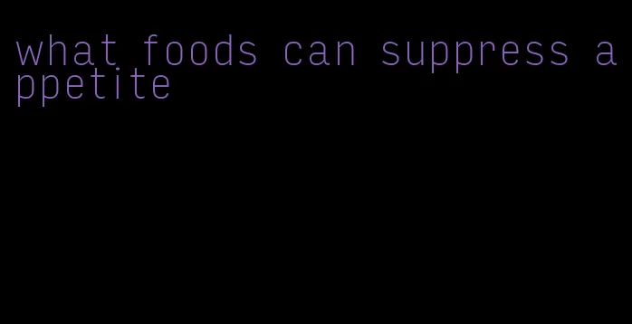 what foods can suppress appetite