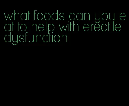 what foods can you eat to help with erectile dysfunction