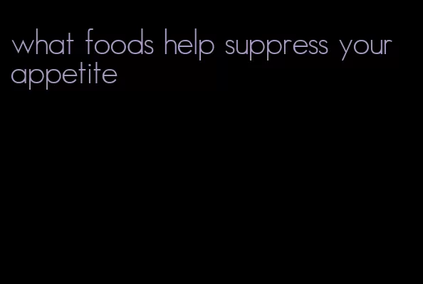 what foods help suppress your appetite