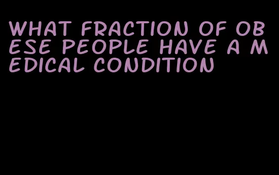 what fraction of obese people have a medical condition