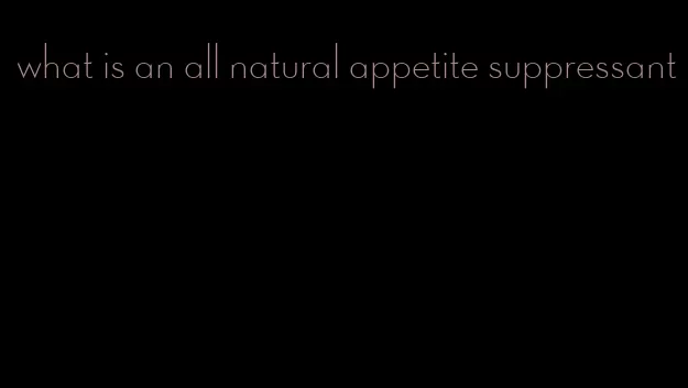 what is an all natural appetite suppressant