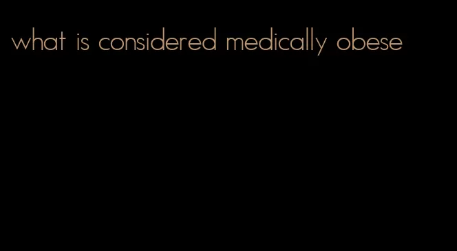 what is considered medically obese