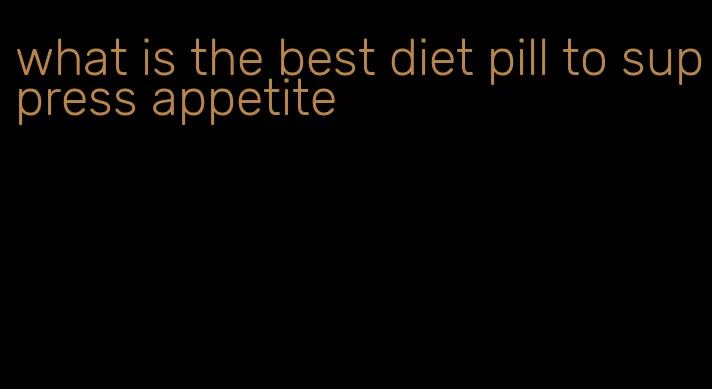 what is the best diet pill to suppress appetite