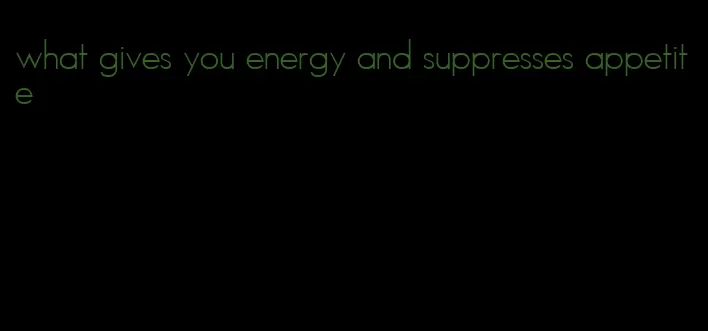 what gives you energy and suppresses appetite