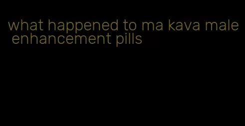 what happened to ma kava male enhancement pills