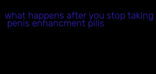 what happens after you stop taking penis enhancment pills