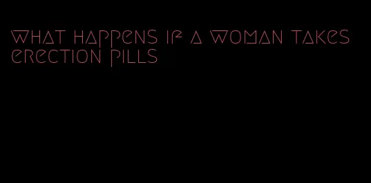 what happens if a woman takes erection pills