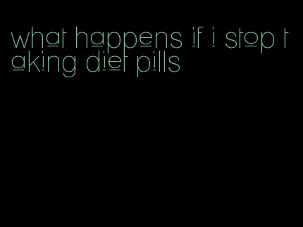 what happens if i stop taking diet pills