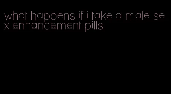 what happens if i take a male sex enhancement pills