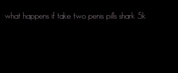 what happens if take two penis pills shark 5k