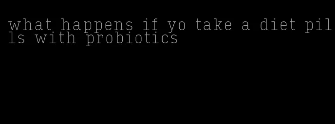 what happens if yo take a diet pills with probiotics