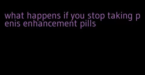 what happens if you stop taking penis enhancement pills