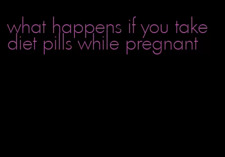 what happens if you take diet pills while pregnant