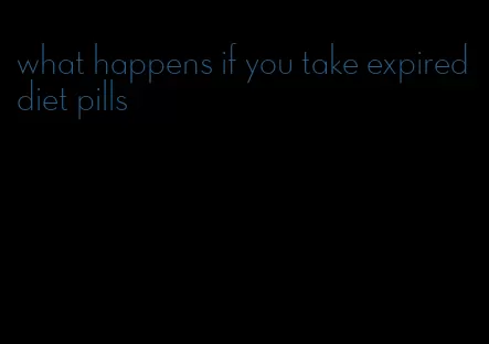 what happens if you take expired diet pills