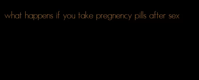 what happens if you take pregnency pills after sex