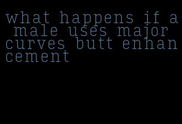 what happens if a male uses major curves butt enhancement