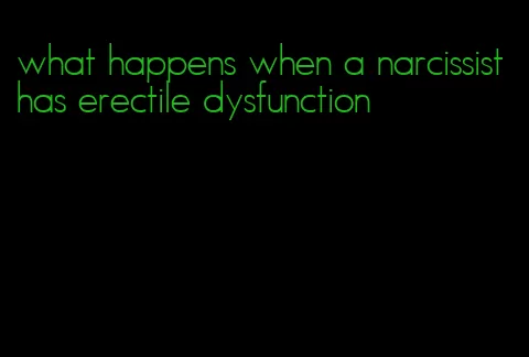 what happens when a narcissist has erectile dysfunction