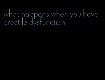 what happens when you have erectile dysfunction