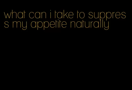 what can i take to suppress my appetite naturally