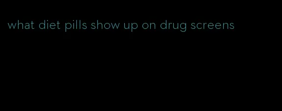 what diet pills show up on drug screens