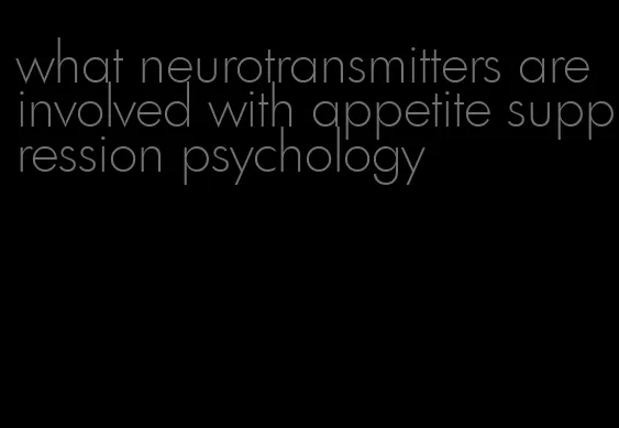 what neurotransmitters are involved with appetite suppression psychology