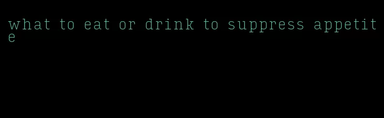 what to eat or drink to suppress appetite