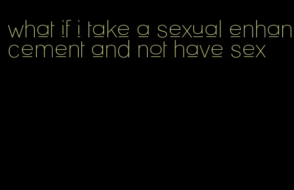 what if i take a sexual enhancement and not have sex