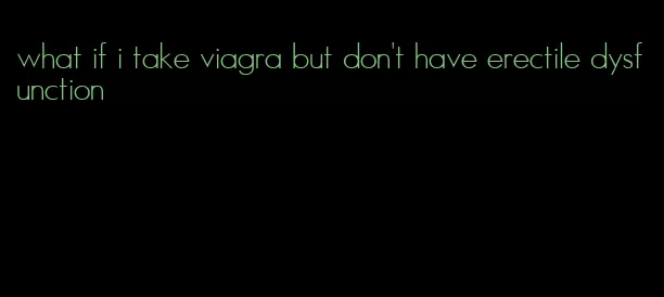 what if i take viagra but don't have erectile dysfunction