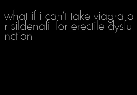 what if i can't take viagra or sildenafil for erectile dysfunction