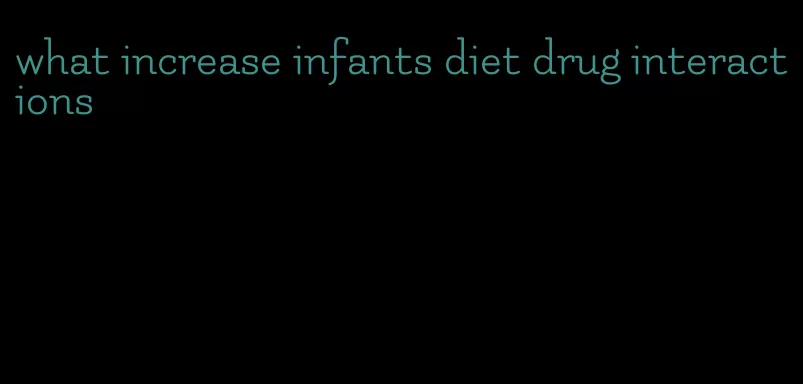 what increase infants diet drug interactions