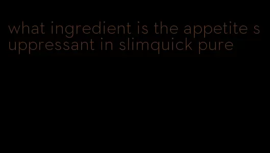 what ingredient is the appetite suppressant in slimquick pure