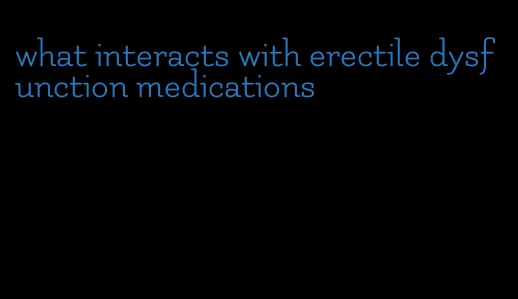 what interacts with erectile dysfunction medications